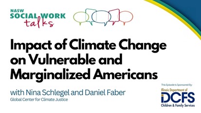 NASW Social Work Talks - Impact of Climate Change on Vulnerable and Marginalized Americans with Nina Schlegel and Daniel Faber - Global Center for Climate Justice - this episode sponsored by Illinois Department of Children and Family Services